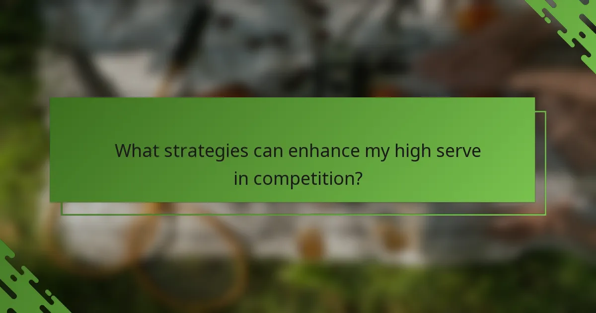 What strategies can enhance my high serve in competition?